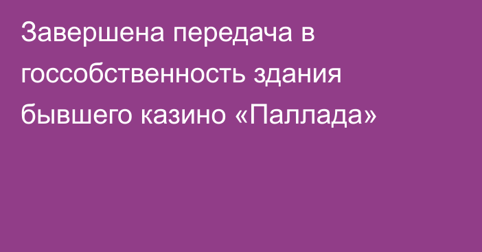 Завершена передача в госсобственность здания бывшего казино «Паллада»