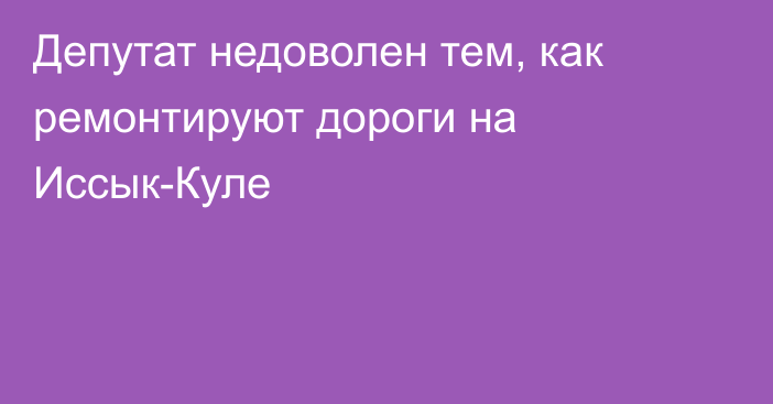 Депутат недоволен тем, как ремонтируют дороги на Иссык-Куле