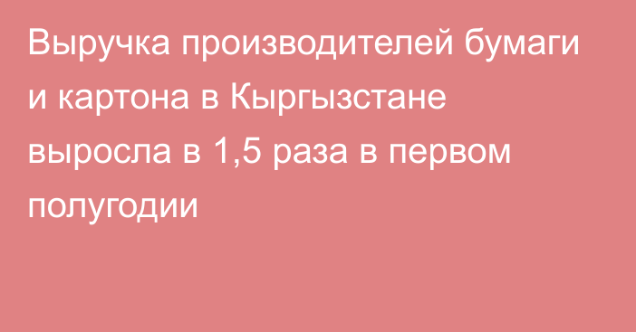 Выручка производителей бумаги и картона в Кыргызстане выросла в 1,5 раза в первом полугодии