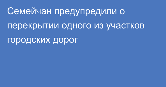 Семейчан предупредили о перекрытии одного из участков городских дорог