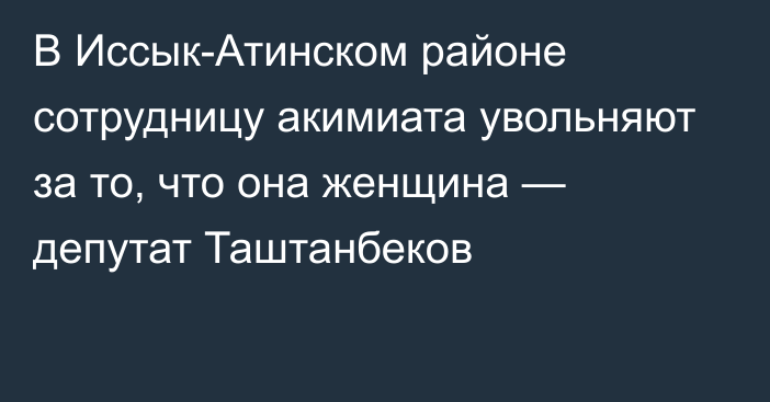 В Иссык-Атинском районе сотрудницу акимиата увольняют за то, что она женщина — депутат Таштанбеков