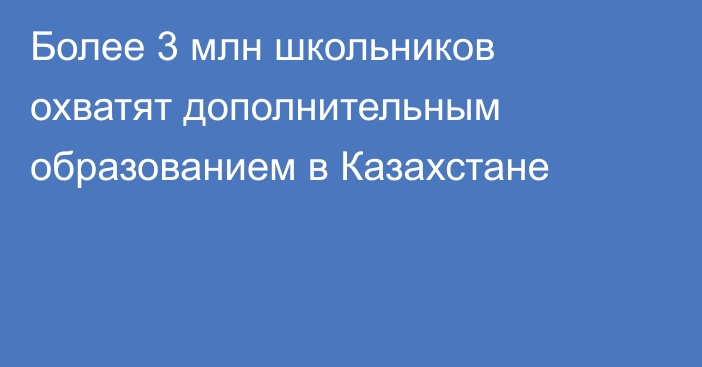 Более 3 млн школьников охватят дополнительным образованием в Казахстане