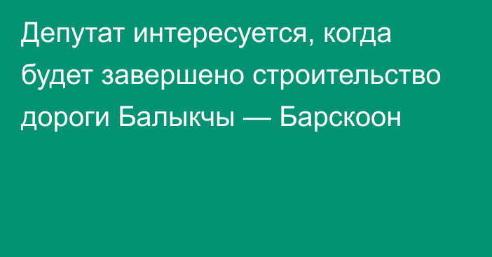 Депутат интересуется, когда будет завершено строительство дороги Балыкчы — Барскоон