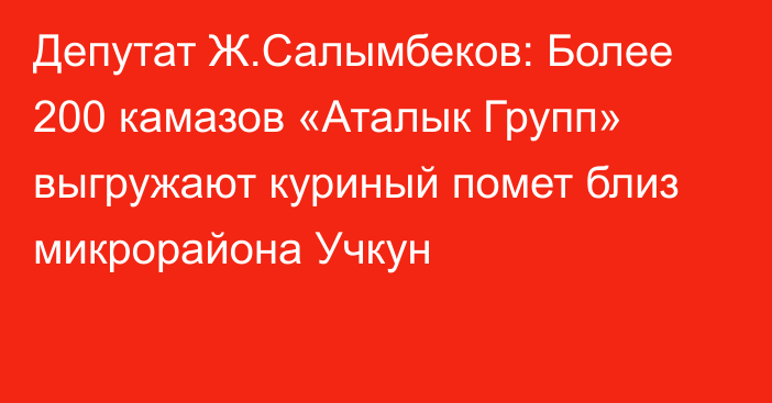 Депутат Ж.Салымбеков: Более 200 камазов «Аталык Групп» выгружают куриный помет близ микрорайона Учкун