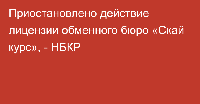 Приостановлено действие лицензии обменного бюро «Скай курс», - НБКР