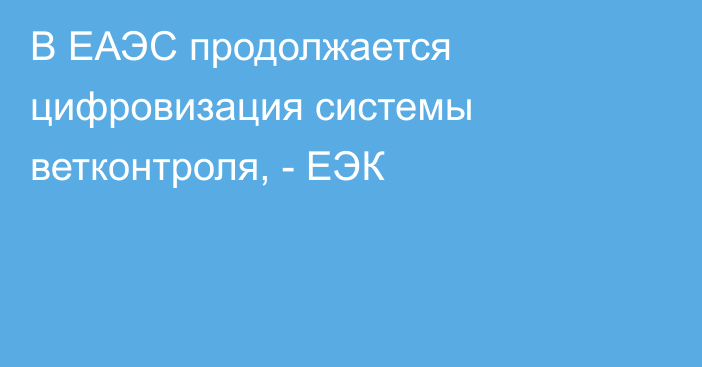 В ЕАЭС продолжается цифровизация системы ветконтроля, - ЕЭК