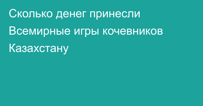 Сколько денег принесли Всемирные игры кочевников Казахстану