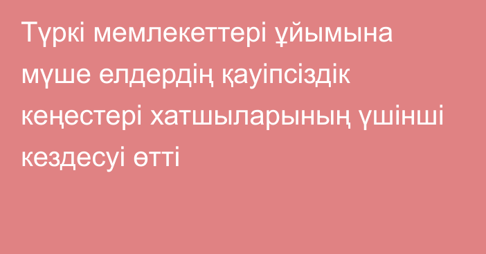 Түркі мемлекеттері ұйымына мүше елдердің қауіпсіздік кеңестері хатшыларының үшінші кездесуі өтті