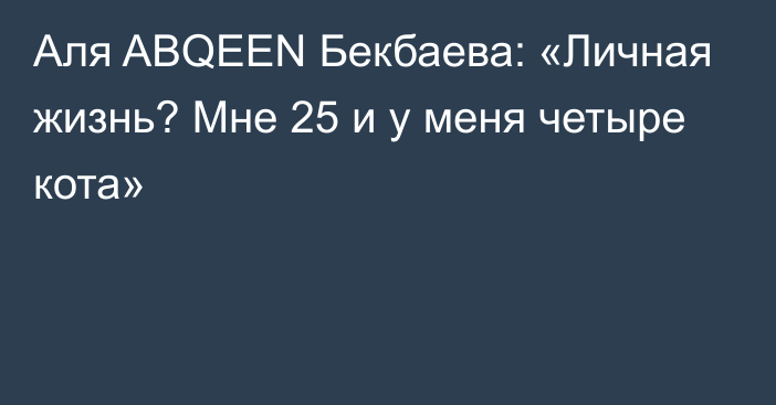 Аля ABQEEN Бекбаева: «Личная жизнь? Мне 25 и у меня четыре кота»