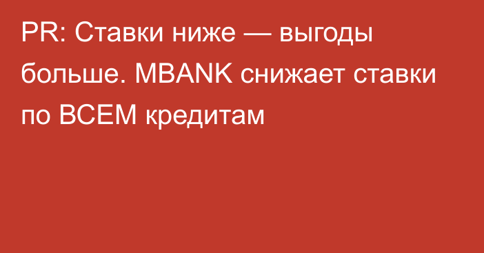 PR: Ставки ниже — выгоды больше. MBANK снижает ставки по ВСЕМ кредитам