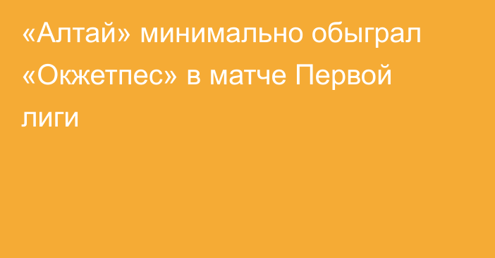 «Алтай» минимально обыграл «Окжетпес» в матче Первой лиги