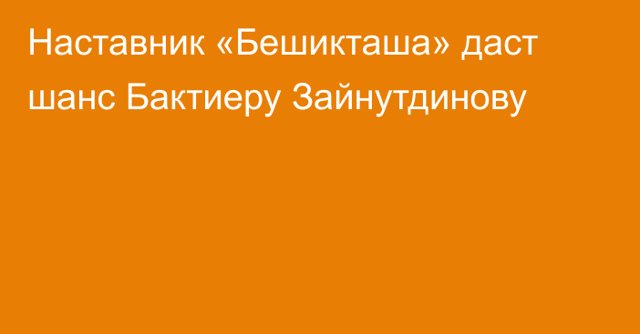 Наставник «Бешикташа» даст шанс Бактиеру Зайнутдинову