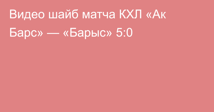 Видео шайб матча КХЛ «Ак Барс» — «Барыс» 5:0