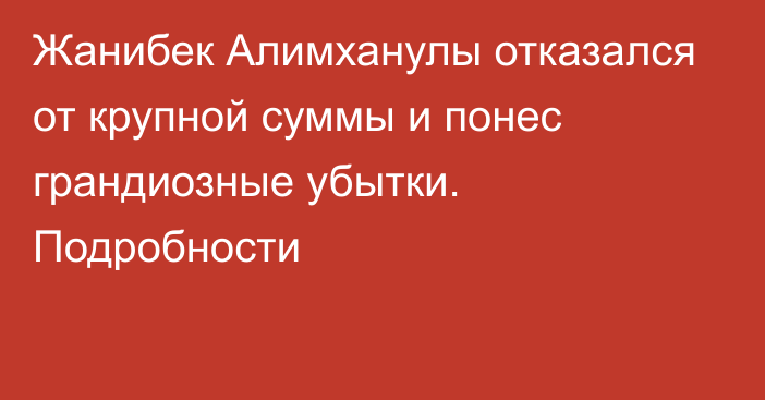 Жанибек Алимханулы отказался от крупной суммы и понес грандиозные убытки. Подробности