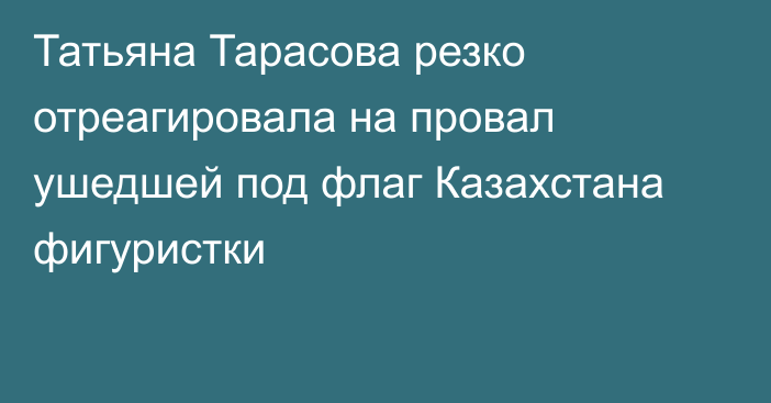 Татьяна Тарасова резко отреагировала на провал ушедшей под флаг Казахстана фигуристки