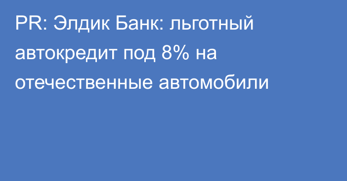 PR: Элдик Банк: льготный автокредит под 8% на отечественные автомобили