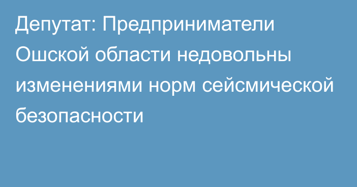 Депутат: Предприниматели Ошской области недовольны изменениями норм сейсмической безопасности