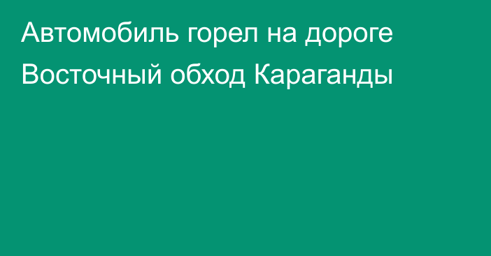 Автомобиль горел на дороге Восточный обход Караганды