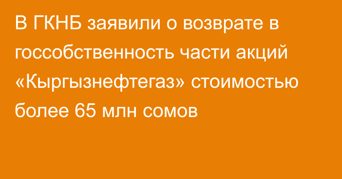 В ГКНБ заявили о возврате в госсобственность части акций «Кыргызнефтегаз» стоимостью более 65 млн сомов