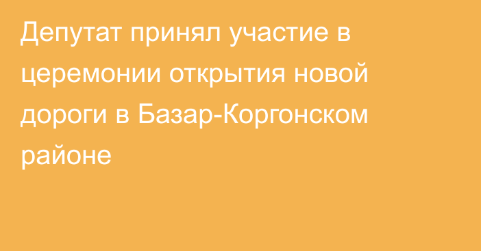 Депутат принял участие в церемонии открытия новой дороги в Базар-Коргонском районе