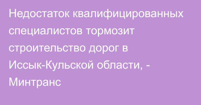 Недостаток квалифицированных специалистов тормозит строительство дорог в Иссык-Кульской области, - Минтранс