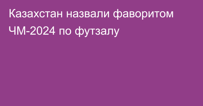 Казахстан назвали фаворитом ЧМ-2024 по футзалу