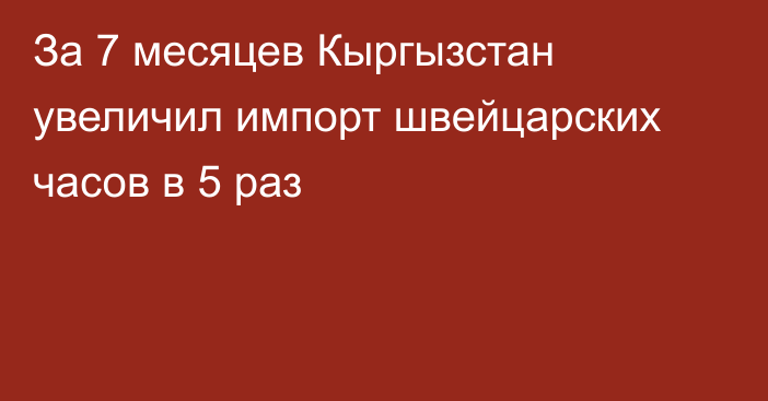 За 7 месяцев Кыргызстан увеличил импорт швейцарских часов в 5 раз 