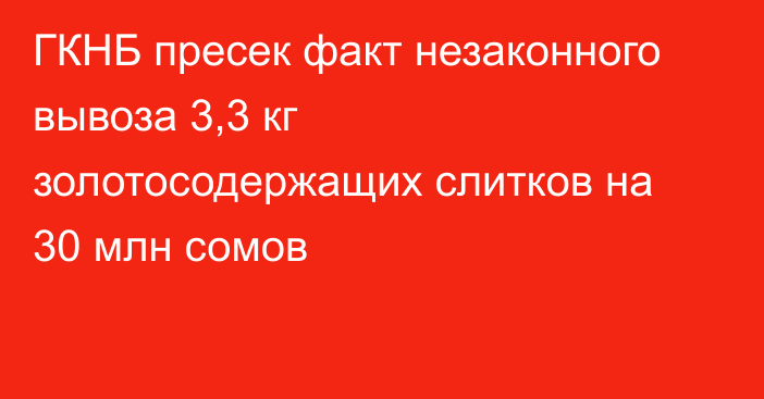 ГКНБ пресек факт незаконного вывоза 3,3 кг золотосодержащих слитков на 30 млн сомов