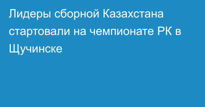 Лидеры сборной Казахстана стартовали на чемпионате РК в Щучинске