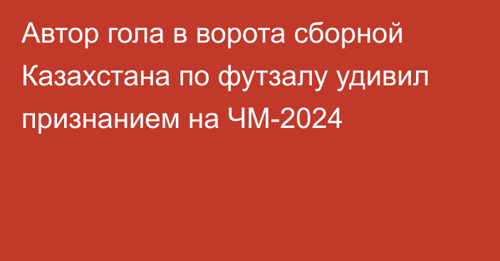 Автор гола в ворота сборной Казахстана по футзалу удивил признанием на ЧМ-2024