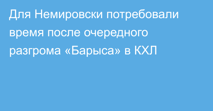 Для Немировски потребовали время после очередного разгрома «Барыса» в КХЛ