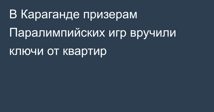 В Караганде призерам Паралимпийских игр вручили ключи от квартир