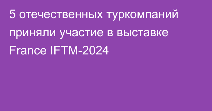 5 отечественных туркомпаний приняли участие в выставке France IFTM-2024