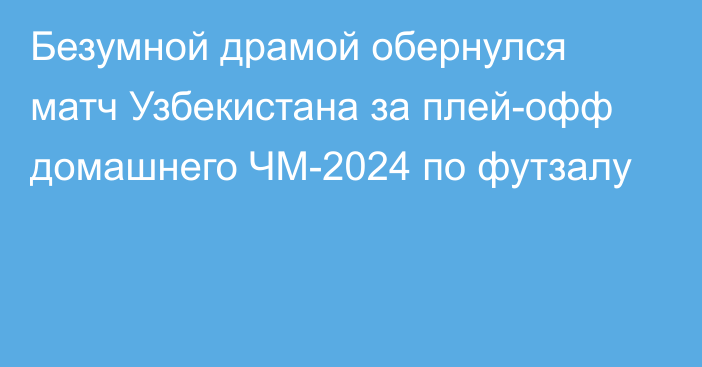 Безумной драмой обернулся матч Узбекистана за плей-офф домашнего ЧМ-2024 по футзалу