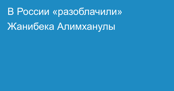 В России «разоблачили» Жанибека Алимханулы