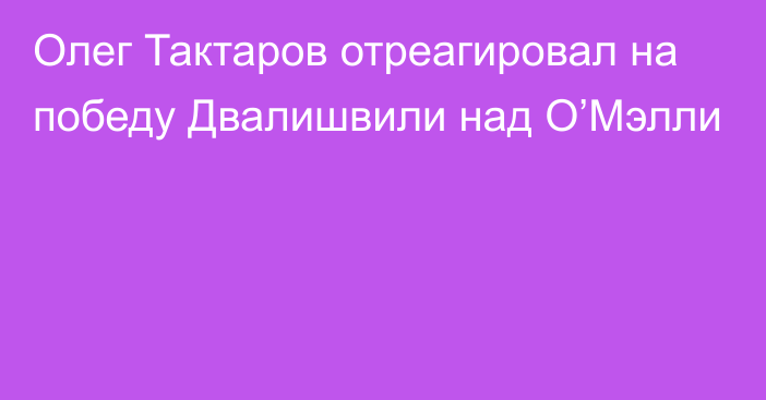 Олег Тактаров отреагировал на победу Двалишвили над О’Мэлли