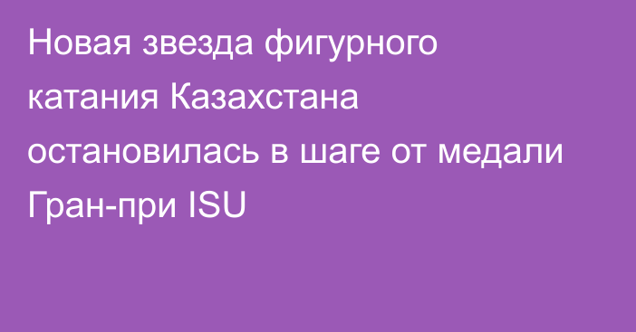 Новая звезда фигурного катания Казахстана остановилась в шаге от медали Гран-при ISU