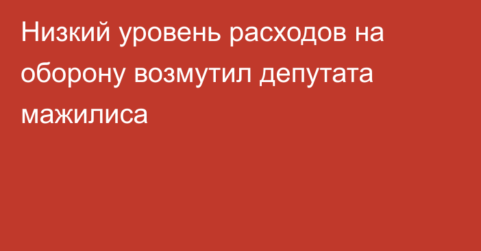 Низкий уровень расходов на оборону возмутил депутата мажилиса