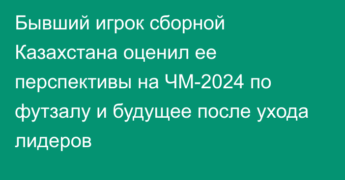 Бывший игрок сборной Казахстана оценил ее перспективы на ЧМ-2024 по футзалу и будущее после ухода лидеров