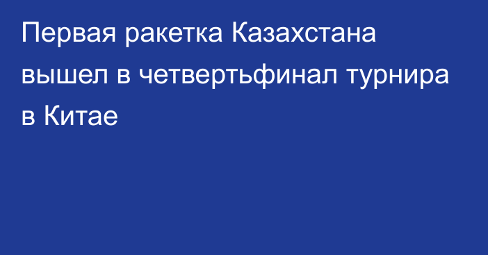 Первая ракетка Казахстана вышел в четвертьфинал турнира в Китае