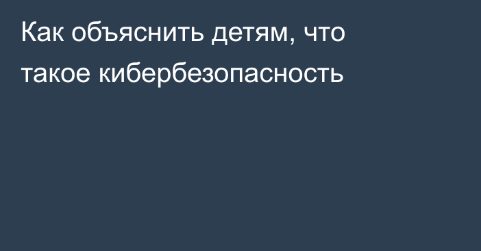 Как объяснить детям, что такое кибербезопасность