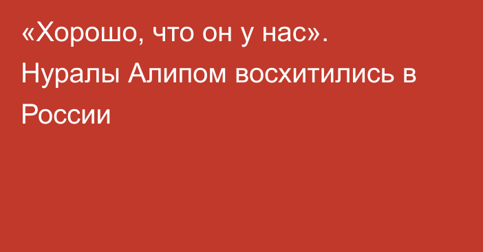 «Хорошо, что он у нас». Нуралы Алипом восхитились в России