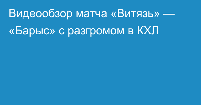 Видеообзор матча «Витязь» — «Барыс» с разгромом в КХЛ