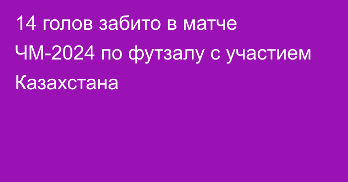 14 голов забито в матче ЧМ-2024 по футзалу с участием Казахстана