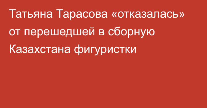 Татьяна Тарасова «отказалась» от перешедшей в сборную Казахстана фигуристки