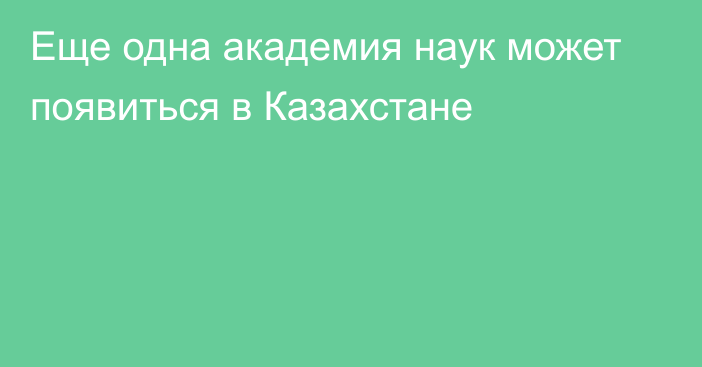 Еще одна академия наук может появиться в Казахстане