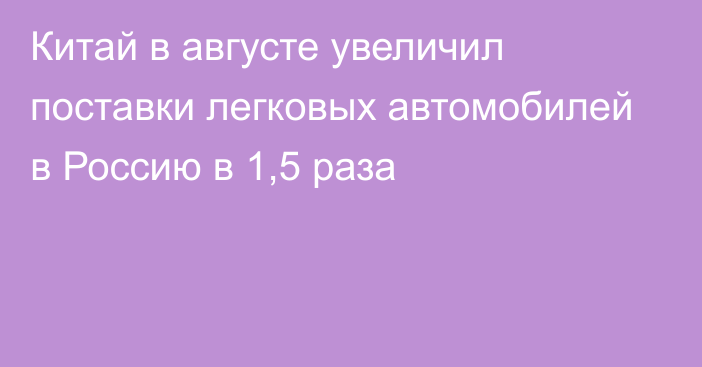 Китай в августе увеличил поставки легковых автомобилей в Россию в 1,5 раза