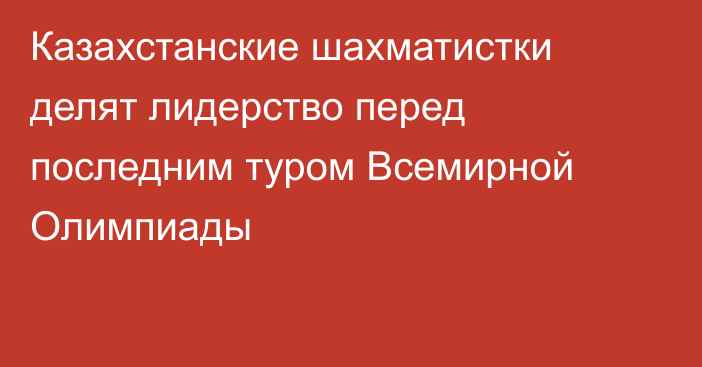 Казахстанские шахматистки делят лидерство перед последним туром Всемирной Олимпиады