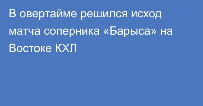 В овертайме решился исход матча соперника «Барыса» на Востоке КХЛ