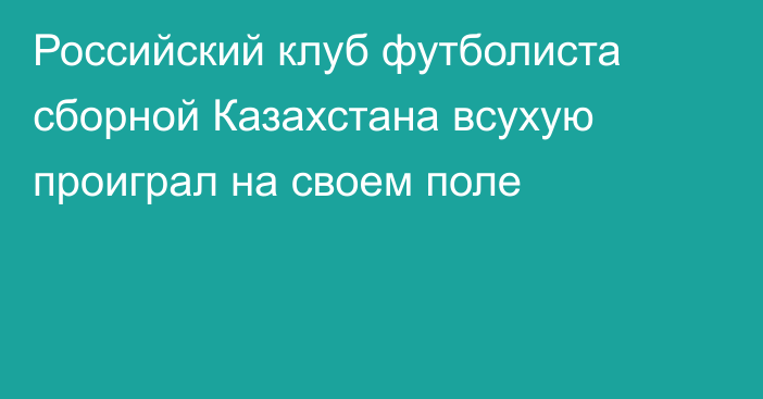 Российский клуб футболиста сборной Казахстана всухую проиграл на своем поле